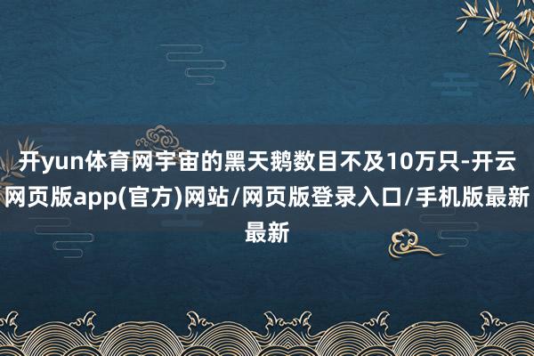 开yun体育网宇宙的黑天鹅数目不及10万只-开云网页版app(官方)网站/网页版登录入口/手机版最新