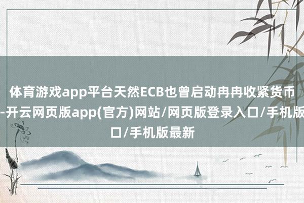 体育游戏app平台天然ECB也曾启动冉冉收紧货币政策-开云网页版app(官方)网站/网页版登录入口/手机版最新