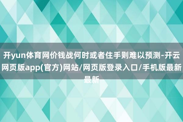 开yun体育网价钱战何时或者住手则难以预测-开云网页版app(官方)网站/网页版登录入口/手机版最新