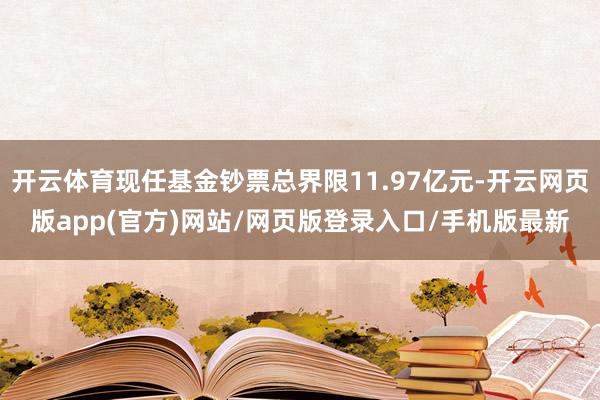 开云体育现任基金钞票总界限11.97亿元-开云网页版app(官方)网站/网页版登录入口/手机版最新