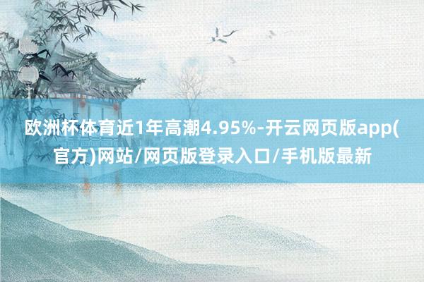 欧洲杯体育近1年高潮4.95%-开云网页版app(官方)网站/网页版登录入口/手机版最新