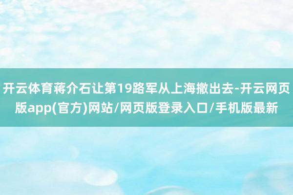 开云体育蒋介石让第19路军从上海撤出去-开云网页版app(官方)网站/网页版登录入口/手机版最新