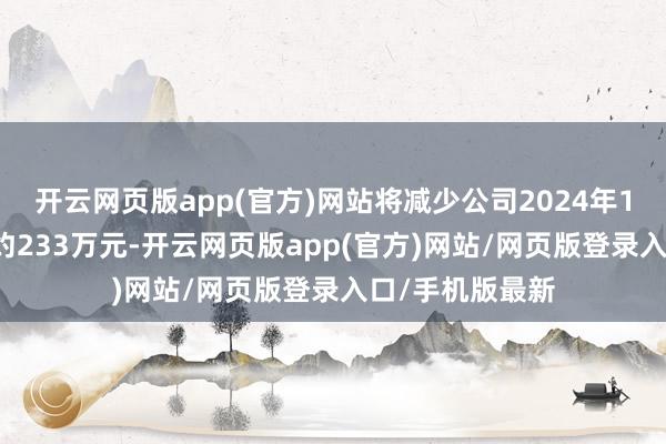 开云网页版app(官方)网站将减少公司2024年1-9月利润总和约233万元-开云网页版app(官方)网站/网页版登录入口/手机版最新