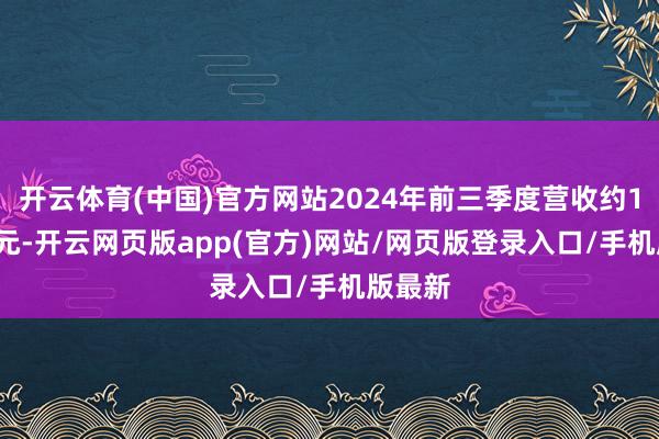 开云体育(中国)官方网站2024年前三季度营收约1.41亿元-开云网页版app(官方)网站/网页版登录入口/手机版最新