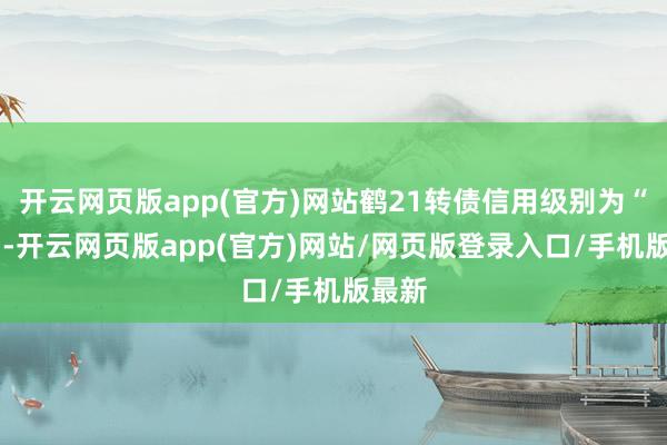 开云网页版app(官方)网站鹤21转债信用级别为“AA”-开云网页版app(官方)网站/网页版登录入口/手机版最新