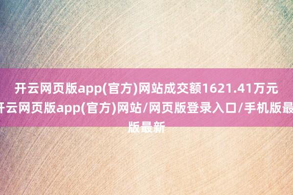 开云网页版app(官方)网站成交额1621.41万元-开云网页版app(官方)网站/网页版登录入口/手机版最新