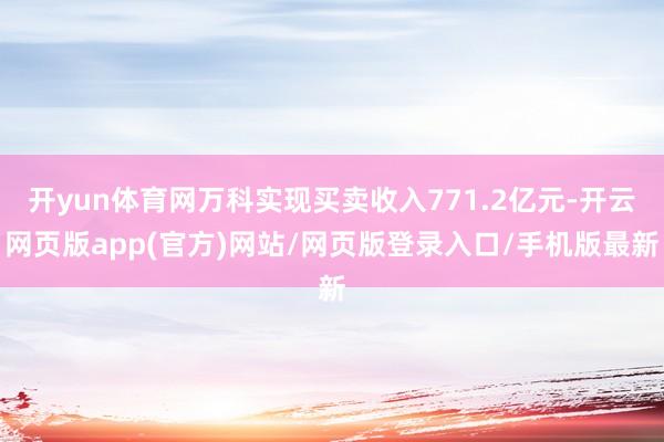 开yun体育网万科实现买卖收入771.2亿元-开云网页版app(官方)网站/网页版登录入口/手机版最新