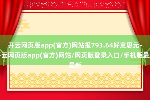 开云网页版app(官方)网站报793.64好意思元-开云网页版app(官方)网站/网页版登录入口/手机版最新