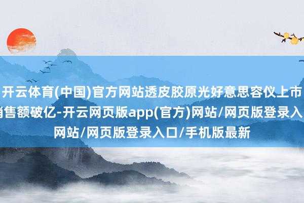 开云体育(中国)官方网站透皮胶原光好意思容仪上市1个月全渠谈销售额破亿-开云网页版app(官方)网站/网页版登录入口/手机版最新