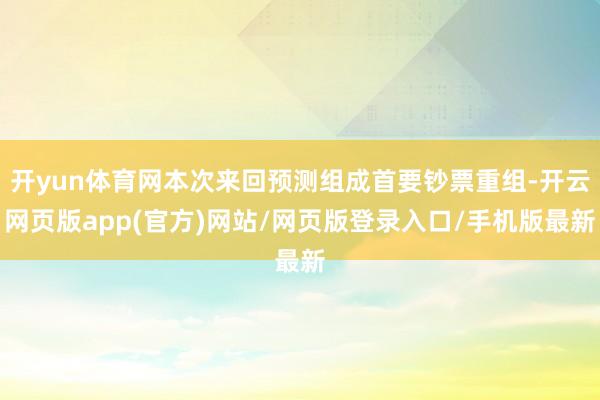 开yun体育网本次来回预测组成首要钞票重组-开云网页版app(官方)网站/网页版登录入口/手机版最新