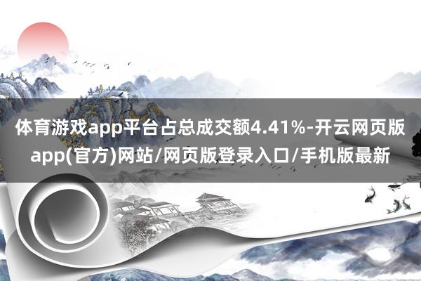 体育游戏app平台占总成交额4.41%-开云网页版app(官方)网站/网页版登录入口/手机版最新