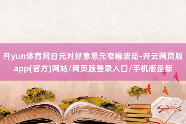 开yun体育网日元对好意思元窄幅波动-开云网页版app(官方)网站/网页版登录入口/手机版最新