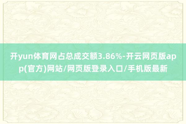 开yun体育网占总成交额3.86%-开云网页版app(官方)网站/网页版登录入口/手机版最新