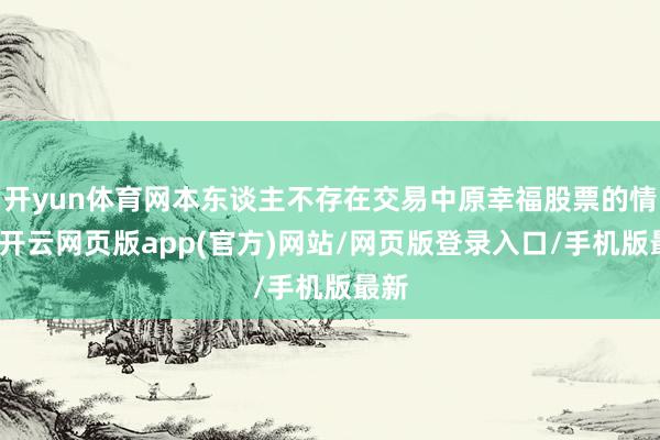 开yun体育网本东谈主不存在交易中原幸福股票的情形-开云网页版app(官方)网站/网页版登录入口/手机版最新