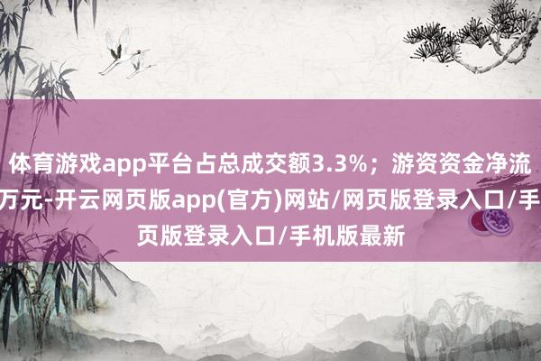 体育游戏app平台占总成交额3.3%；游资资金净流入403.6万元-开云网页版app(官方)网站/网页版登录入口/手机版最新