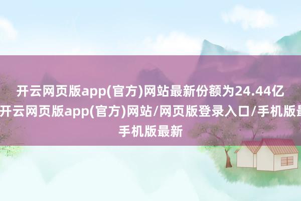 开云网页版app(官方)网站最新份额为24.44亿份-开云网页版app(官方)网站/网页版登录入口/手机版最新