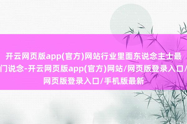 开云网页版app(官方)网站行业里面东说念主士最为明晰其中门说念-开云网页版app(官方)网站/网页版登录入口/手机版最新