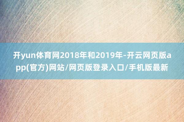 开yun体育网　　2018年和2019年-开云网页版app(官方)网站/网页版登录入口/手机版最新