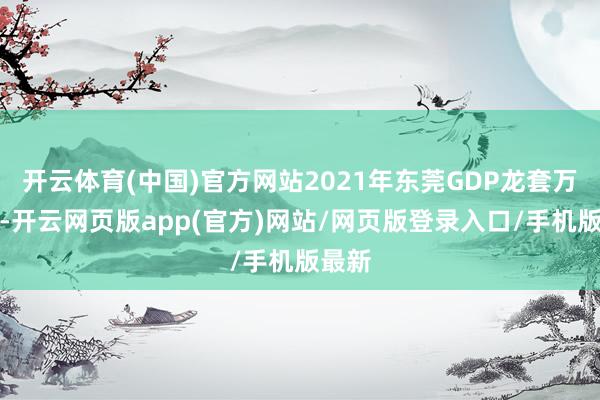 开云体育(中国)官方网站2021年东莞GDP龙套万亿元-开云网页版app(官方)网站/网页版登录入口/手机版最新