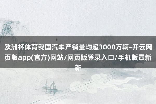 欧洲杯体育我国汽车产销量均超3000万辆-开云网页版app(官方)网站/网页版登录入口/手机版最新