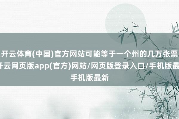 开云体育(中国)官方网站可能等于一个州的几万张票-开云网页版app(官方)网站/网页版登录入口/手机版最新