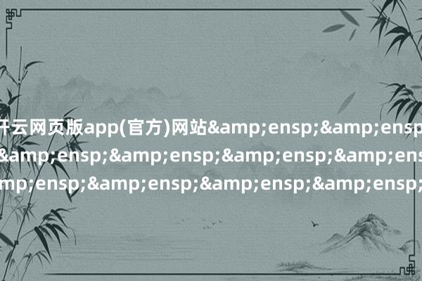 开云网页版app(官方)网站&ensp;&ensp;特此公告&ensp;&ensp;&ensp;&ensp;&ensp;&ensp;&ensp;&ensp;&ensp;&ensp;&ensp;&ensp;&ensp;&ensp;&ensp;&ensp;&ensp;&ensp;&ensp;&ensp;&ensp;&ensp;&ensp;&ensp;&ensp;&ensp;&ensp;&ensp;&e