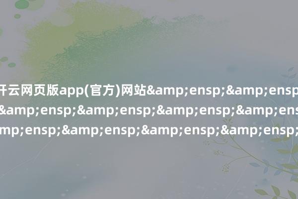 开云网页版app(官方)网站&ensp;&ensp;特此公告&ensp;&ensp;&ensp;&ensp;&ensp;&ensp;&ensp;&ensp;&ensp;&ensp;&ensp;&ensp;&ensp;&ensp;&ensp;&ensp;&ensp;&ensp;&ensp;&ensp;&ensp;&ensp;&ensp;&ensp;&ensp;&ensp;&ensp;&ensp;&e