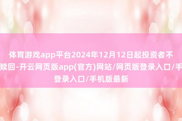 体育游戏app平台2024年12月12日起投资者不错查询、赎回-开云网页版app(官方)网站/网页版登录入口/手机版最新