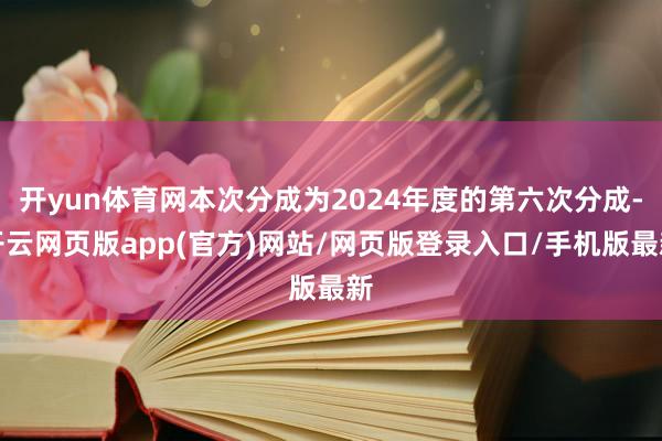 开yun体育网本次分成为2024年度的第六次分成-开云网页版app(官方)网站/网页版登录入口/手机版最新