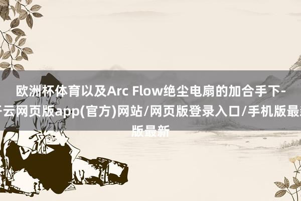 欧洲杯体育以及Arc Flow绝尘电扇的加合手下-开云网页版app(官方)网站/网页版登录入口/手机版最新