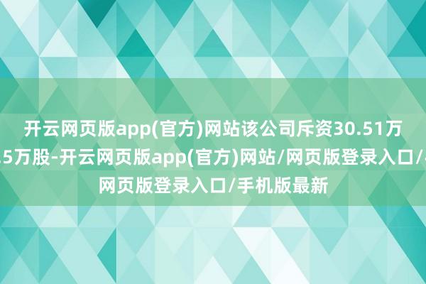 开云网页版app(官方)网站该公司斥资30.51万港元回购9.5万股-开云网页版app(官方)网站/网页版登录入口/手机版最新