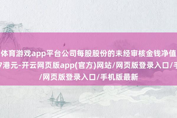 体育游戏app平台公司每股股份的未经审核金钱净值为约0.037港元-开云网页版app(官方)网站/网页版登录入口/手机版最新