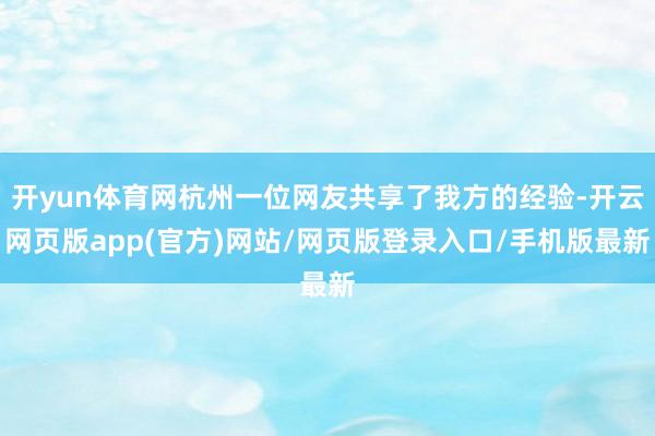 开yun体育网杭州一位网友共享了我方的经验-开云网页版app(官方)网站/网页版登录入口/手机版最新