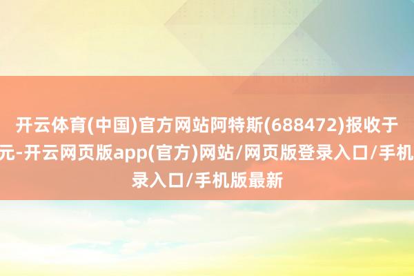 开云体育(中国)官方网站阿特斯(688472)报收于13.55元-开云网页版app(官方)网站/网页版登录入口/手机版最新