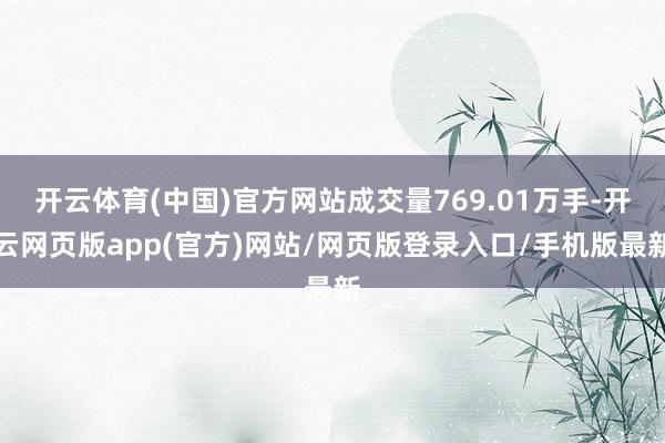 开云体育(中国)官方网站成交量769.01万手-开云网页版app(官方)网站/网页版登录入口/手机版最新