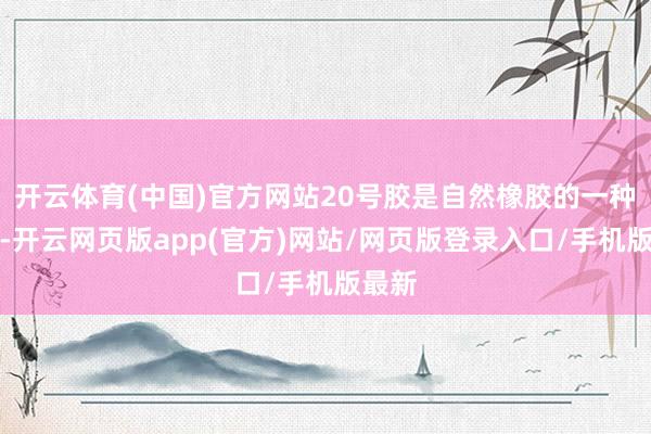 开云体育(中国)官方网站20号胶是自然橡胶的一种规格-开云网页版app(官方)网站/网页版登录入口/手机版最新