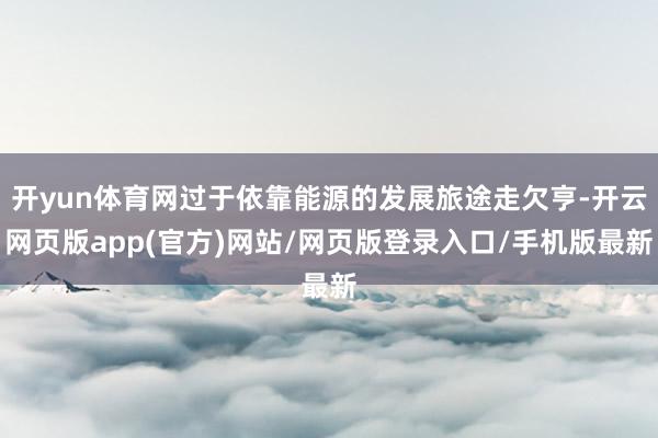 开yun体育网过于依靠能源的发展旅途走欠亨-开云网页版app(官方)网站/网页版登录入口/手机版最新