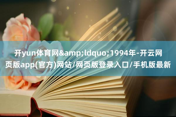 开yun体育网&ldquo;1994年-开云网页版app(官方)网站/网页版登录入口/手机版最新