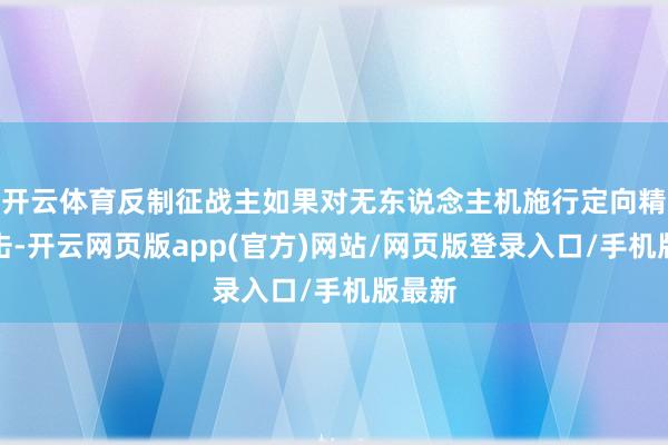 开云体育反制征战主如果对无东说念主机施行定向精确打击-开云网页版app(官方)网站/网页版登录入口/手机版最新