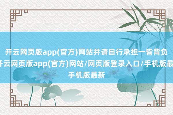 开云网页版app(官方)网站并请自行承担一皆背负-开云网页版app(官方)网站/网页版登录入口/手机版最新