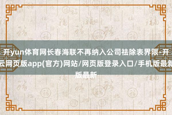 开yun体育网长春海联不再纳入公司祛除表界限-开云网页版app(官方)网站/网页版登录入口/手机版最新