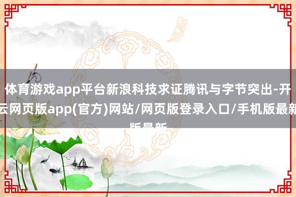 体育游戏app平台新浪科技求证腾讯与字节突出-开云网页版app(官方)网站/网页版登录入口/手机版最新