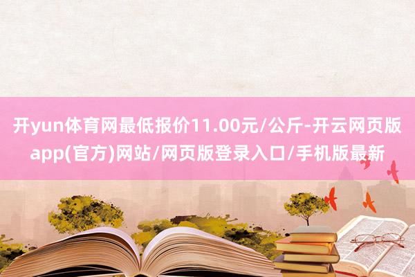 开yun体育网最低报价11.00元/公斤-开云网页版app(官方)网站/网页版登录入口/手机版最新