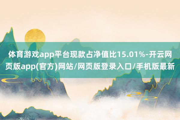 体育游戏app平台现款占净值比15.01%-开云网页版app(官方)网站/网页版登录入口/手机版最新