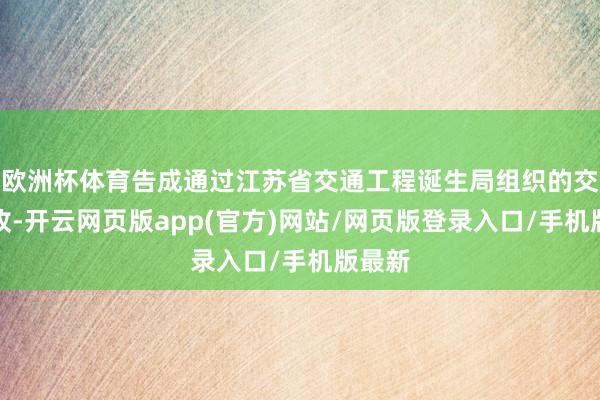 欧洲杯体育告成通过江苏省交通工程诞生局组织的交工验收-开云网页版app(官方)网站/网页版登录入口/手机版最新