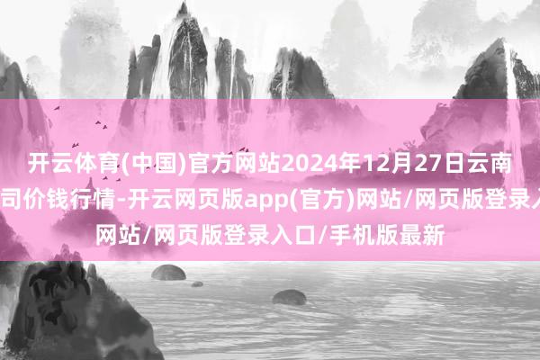 开云体育(中国)官方网站2024年12月27日云南华潮实业有限公司价钱行情-开云网页版app(官方)网站/网页版登录入口/手机版最新