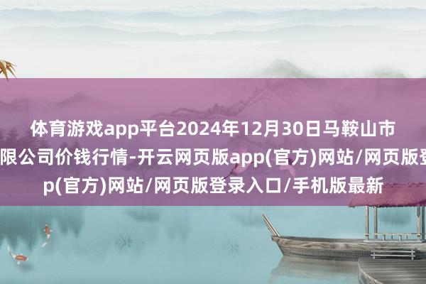 体育游戏app平台2024年12月30日马鞍山市安民农副居品交易有限公司价钱行情-开云网页版app(官方)网站/网页版登录入口/手机版最新