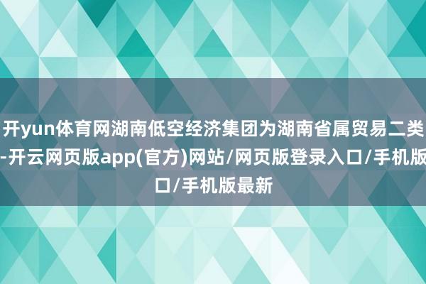 开yun体育网湖南低空经济集团为湖南省属贸易二类企业-开云网页版app(官方)网站/网页版登录入口/手机版最新