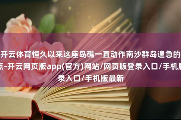 开云体育恒久以来这座岛礁一直动作南沙群岛遑急的救济点-开云网页版app(官方)网站/网页版登录入口/手机版最新