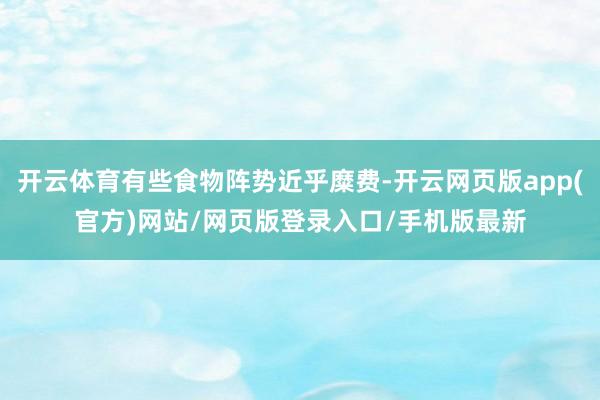 开云体育有些食物阵势近乎糜费-开云网页版app(官方)网站/网页版登录入口/手机版最新